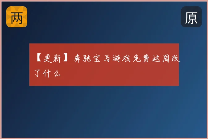 【更新】奔驰宝马游戏免费这周改了什么