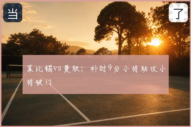莱比锡vs曼联：补时9分小将助攻小将破门